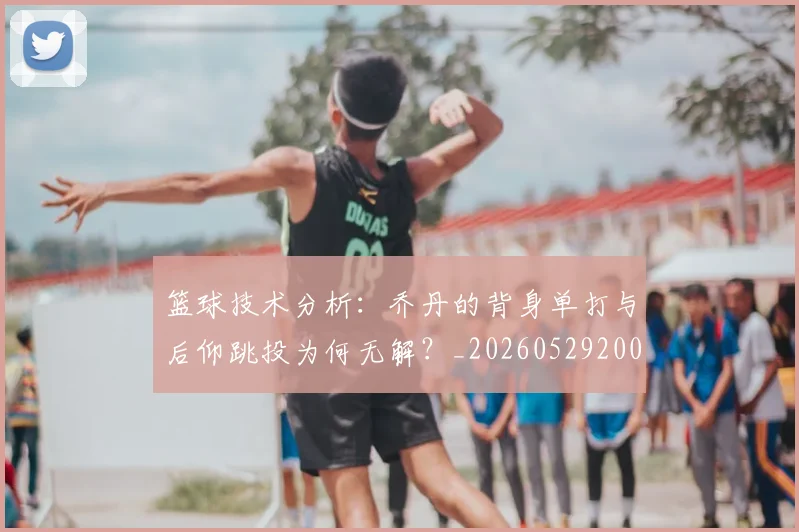 篮球技术分析：乔丹的背身单打与后仰跳投为何无解？_20260529200347