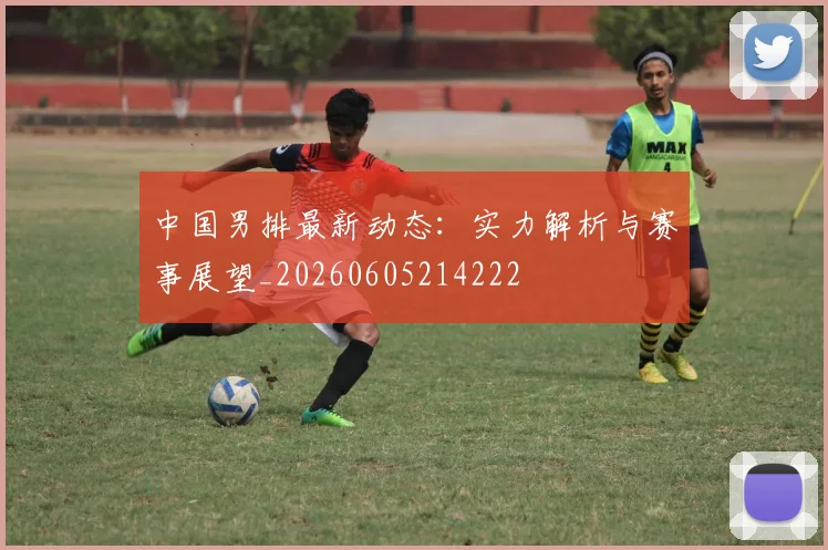 中国男排最新动态：实力解析与赛事展望_20260605214222