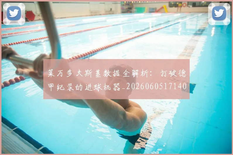 莱万多夫斯基数据全解析：打破德甲纪录的进球机器_20260605171407