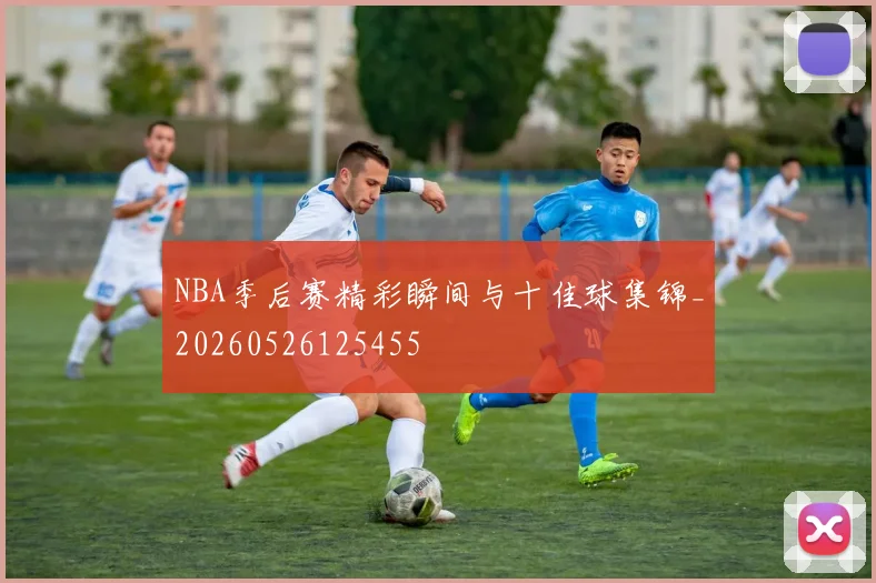 NBA季后赛精彩瞬间与十佳球集锦_20260526125455