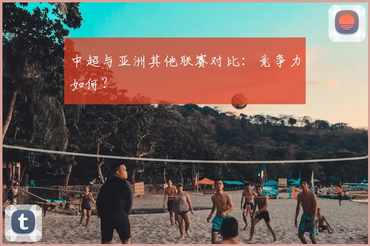 中超与亚洲其他联赛对比：竞争力如何？