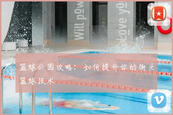 篮球公园攻略：如何提升你的街头篮球技术