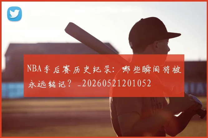 NBA季后赛历史纪录：哪些瞬间将被永远铭记？_20260521201052