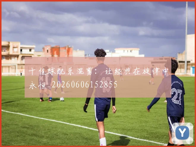 十佳球配乐混剪:让经典在旋律中永恒_20260606152855