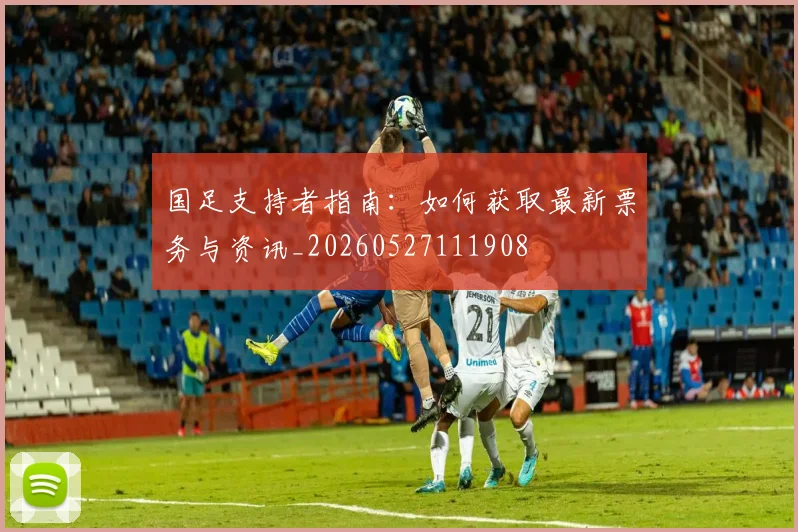 国足支持者指南：如何获取最新票务与资讯_20260527111908