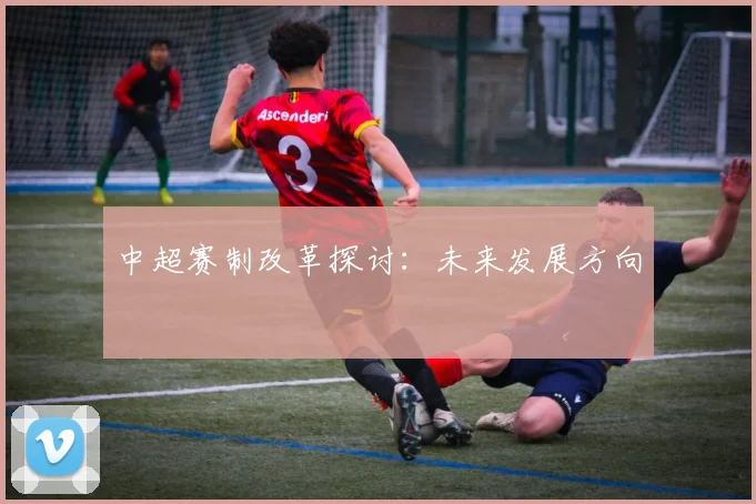中超赛制改革探讨：未来发展方向