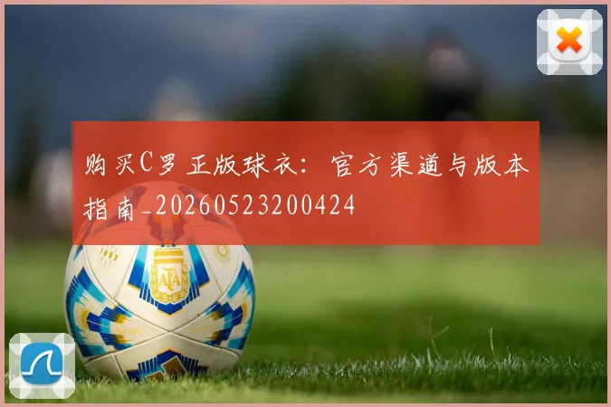 购买C罗正版球衣：官方渠道与版本指南_20260523200424