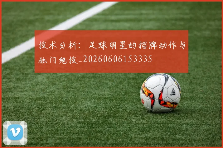 技术分析：足球明星的招牌动作与独门绝技_20260606153335