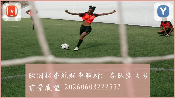 欧洲杯夺冠赔率解析:各队实力与前景展望_20260603222557