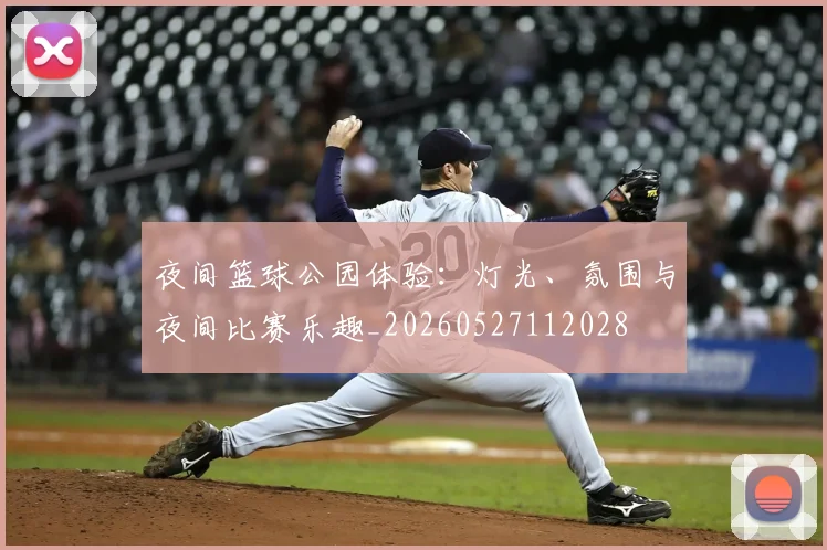 夜间篮球公园体验：灯光、氛围与夜间比赛乐趣_20260527112028