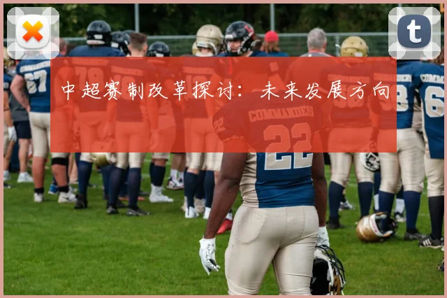 中超赛制改革探讨：未来发展方向