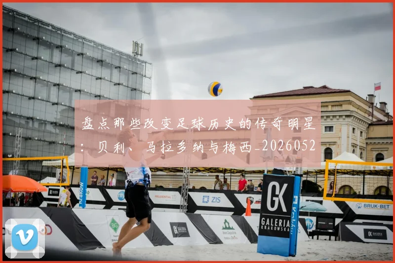 盘点那些改变足球历史的传奇明星：贝利、马拉多纳与梅西_20260528193548