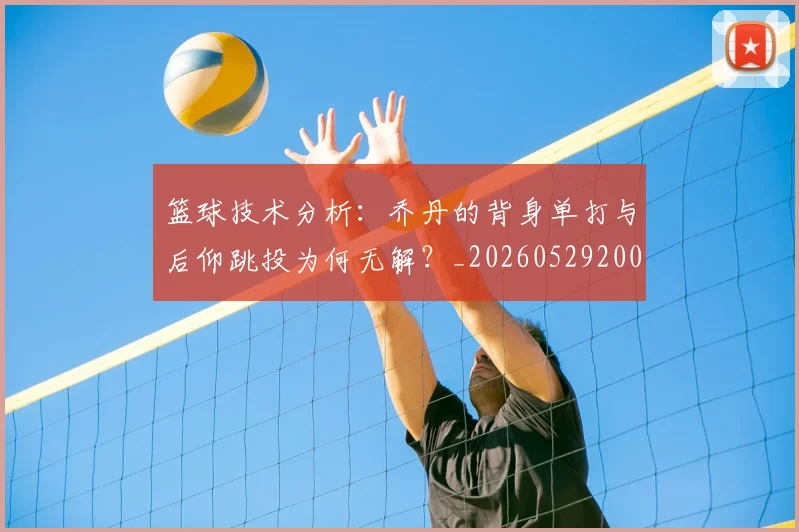 篮球技术分析：乔丹的背身单打与后仰跳投为何无解？_20260529200347