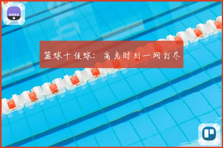篮球十佳球：高光时刻一网打尽