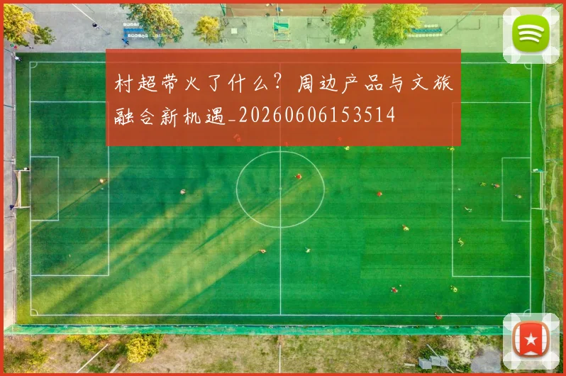 村超带火了什么？周边产品与文旅融合新机遇_20260606153514