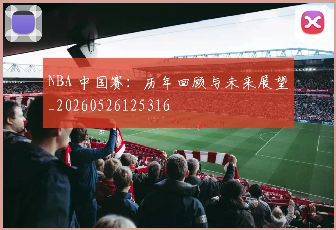 NBA 中国赛：历年回顾与未来展望_20260526125316