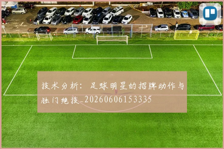 技术分析：足球明星的招牌动作与独门绝技_20260606153335