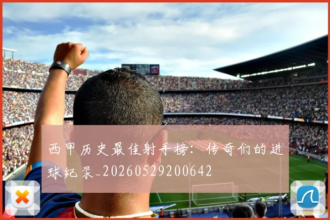 西甲历史最佳射手榜：传奇们的进球纪录_20260529200642