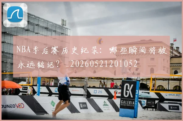 NBA季后赛历史纪录：哪些瞬间将被永远铭记？_20260521201052