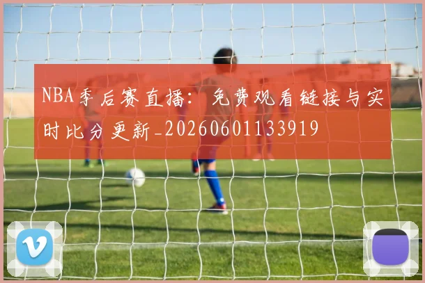 NBA季后赛直播：免费观看链接与实时比分更新_20260601133919