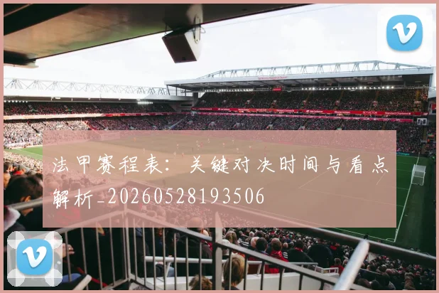 法甲赛程表：关键对决时间与看点解析_20260528193506
