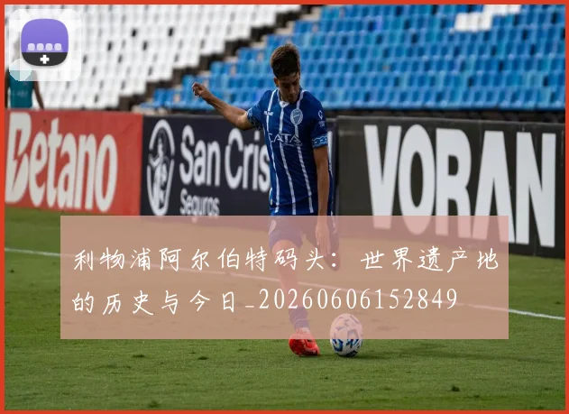 利物浦阿尔伯特码头：世界遗产地的历史与今日_20260606152849
