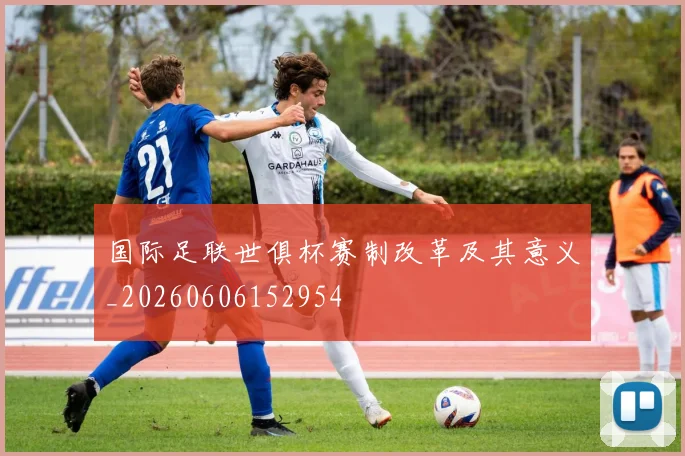 国际足联世俱杯赛制改革及其意义_20260606152954