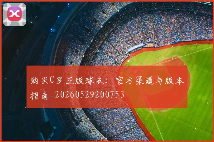 购买C罗正版球衣：官方渠道与版本指南_20260529200753